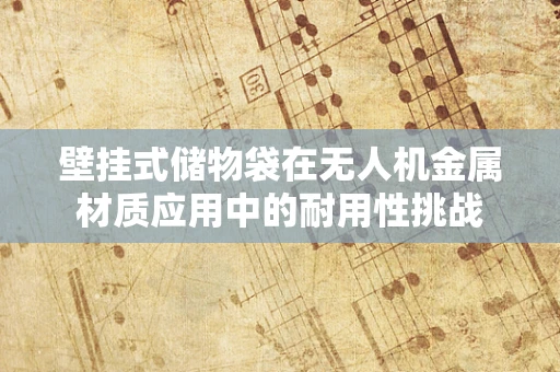 壁挂式储物袋在无人机金属材质应用中的耐用性挑战