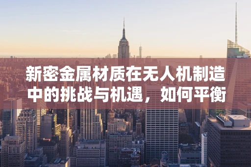 新密金属材质在无人机制造中的挑战与机遇，如何平衡轻量与耐用性？