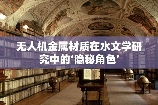 无人机金属材质在水文学研究中的‘隐秘角色’