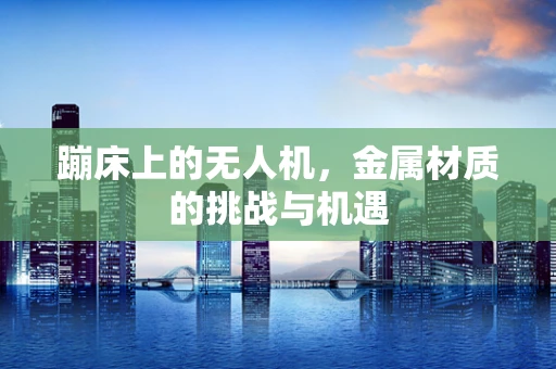 蹦床上的无人机，金属材质的挑战与机遇