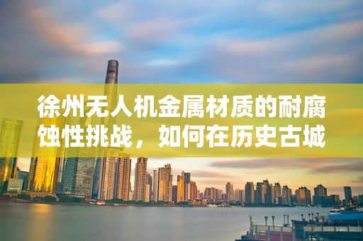 徐州无人机金属材质的耐腐蚀性挑战，如何在历史古城中寻找解决方案？
