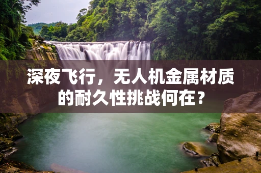 深夜飞行，无人机金属材质的耐久性挑战何在？