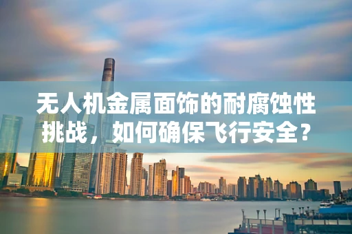 无人机金属面饰的耐腐蚀性挑战，如何确保飞行安全？