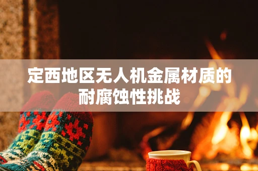 定西地区无人机金属材质的耐腐蚀性挑战