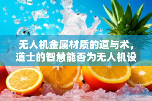 无人机金属材质的道与术，道士的智慧能否为无人机设计带来新启示？
