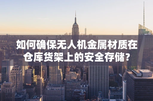 如何确保无人机金属材质在仓库货架上的安全存储？