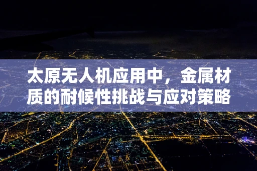 太原无人机应用中，金属材质的耐候性挑战与应对策略