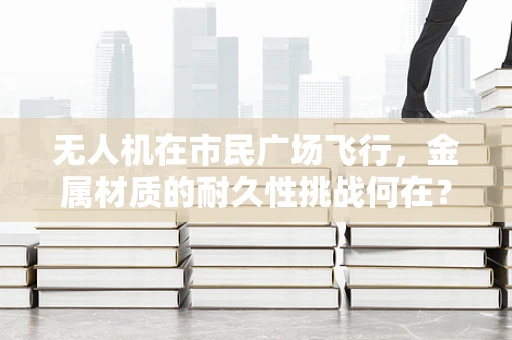 无人机在市民广场飞行，金属材质的耐久性挑战何在？