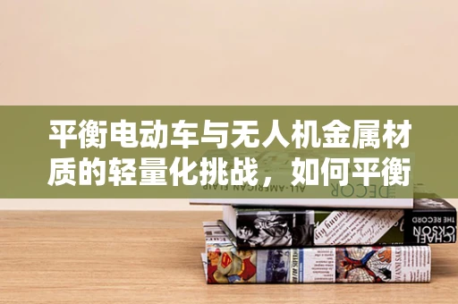 平衡电动车与无人机金属材质的轻量化挑战，如何平衡强度与飞行性能？