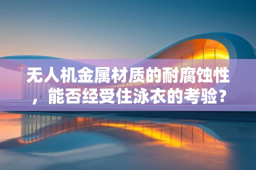 无人机金属材质的耐腐蚀性，能否经受住泳衣的考验？