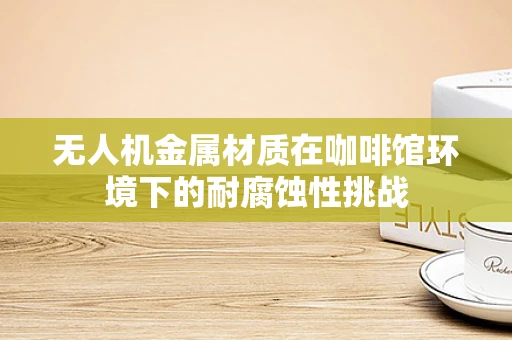 无人机金属材质在咖啡馆环境下的耐腐蚀性挑战