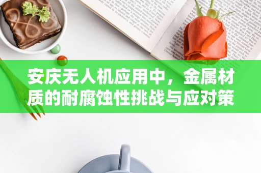安庆无人机应用中，金属材质的耐腐蚀性挑战与应对策略