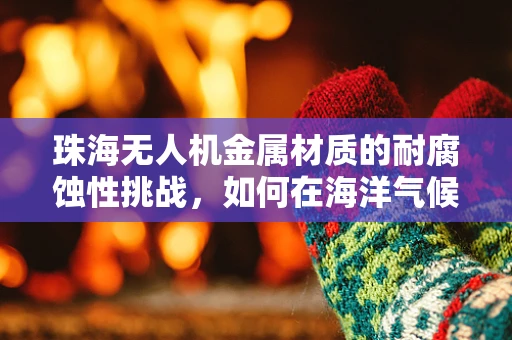 珠海无人机金属材质的耐腐蚀性挑战，如何在海洋气候中保持稳定飞行？