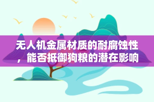 无人机金属材质的耐腐蚀性，能否抵御狗粮的潜在影响？