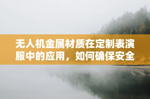 无人机金属材质在定制表演服中的应用，如何确保安全与美观的双重保障？
