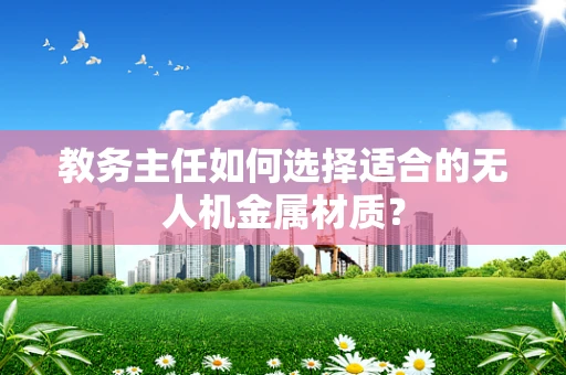 教务主任如何选择适合的无人机金属材质？