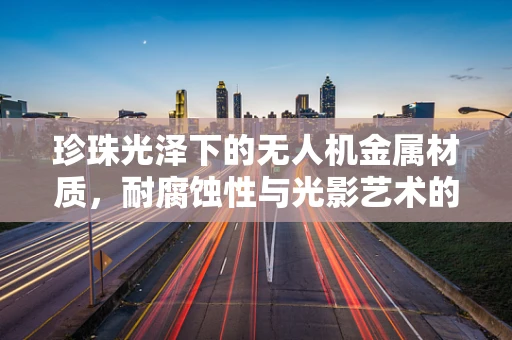 珍珠光泽下的无人机金属材质，耐腐蚀性与光影艺术的完美融合