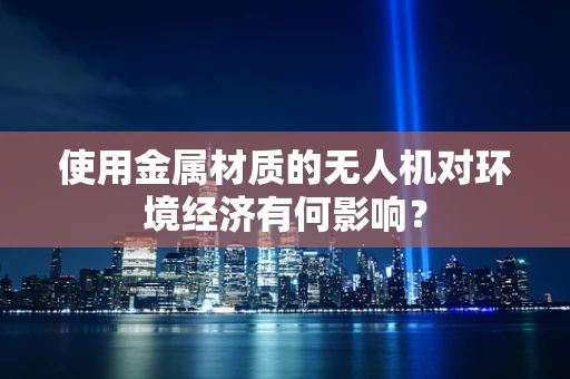 使用金属材质的无人机对环境经济有何影响？