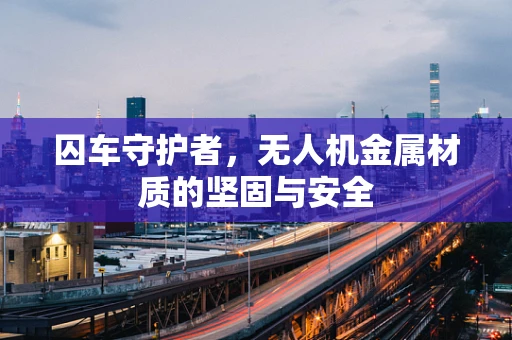 囚车守护者，无人机金属材质的坚固与安全