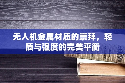 无人机金属材质的崇拜，轻质与强度的完美平衡