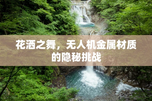 花洒之舞，无人机金属材质的隐秘挑战