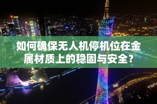 如何确保无人机停机位在金属材质上的稳固与安全？