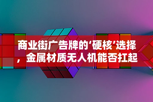商业街广告牌的‘硬核’选择，金属材质无人机能否扛起高空宣传大旗？