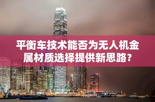 平衡车技术能否为无人机金属材质选择提供新思路？