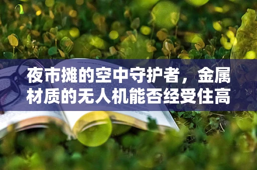 夜市摊的空中守护者，金属材质的无人机能否经受住高温与尘土的考验？