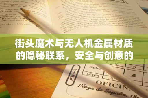 街头魔术与无人机金属材质的隐秘联系，安全与创意的双重挑战
