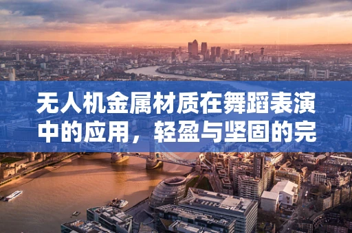 无人机金属材质在舞蹈表演中的应用，轻盈与坚固的完美平衡？