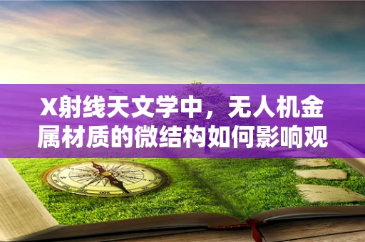 X射线天文学中，无人机金属材质的微结构如何影响观测精度？