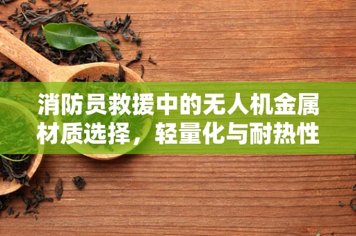 消防员救援中的无人机金属材质选择，轻量化与耐热性的平衡艺术