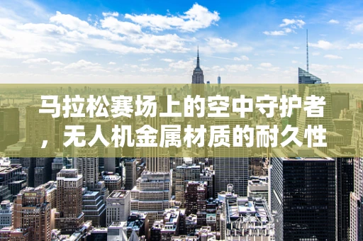 马拉松赛场上的空中守护者，无人机金属材质的耐久性挑战