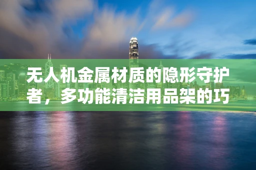 无人机金属材质的隐形守护者，多功能清洁用品架的巧妙设计
