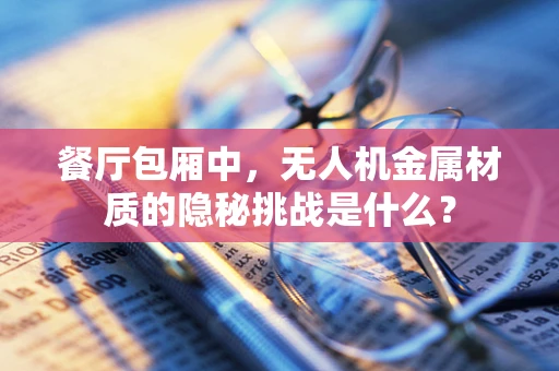 餐厅包厢中，无人机金属材质的隐秘挑战是什么？