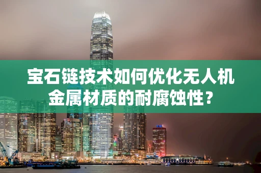 宝石链技术如何优化无人机金属材质的耐腐蚀性？