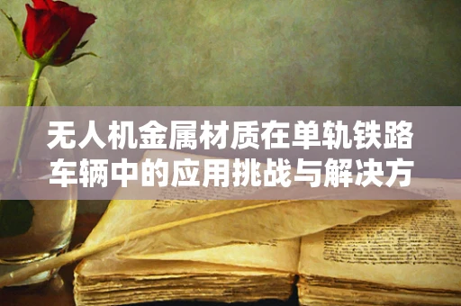 无人机金属材质在单轨铁路车辆中的应用挑战与解决方案