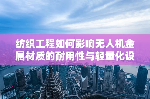 纺织工程如何影响无人机金属材质的耐用性与轻量化设计？