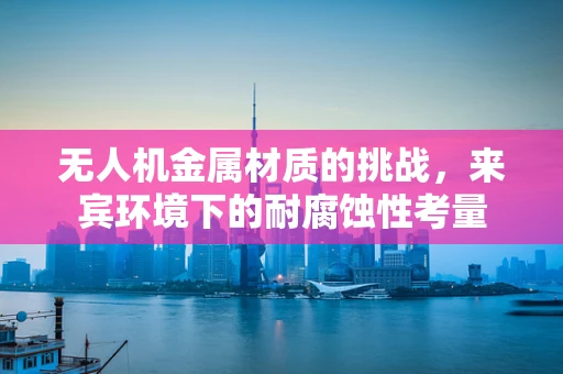 无人机金属材质的挑战，来宾环境下的耐腐蚀性考量