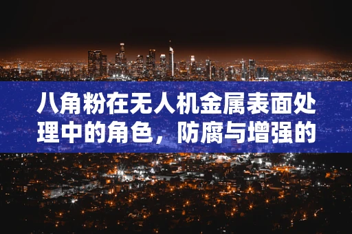 八角粉在无人机金属表面处理中的角色，防腐与增强的双刃剑？