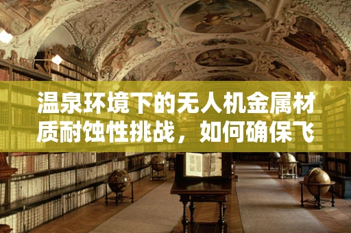 温泉环境下的无人机金属材质耐蚀性挑战，如何确保飞行安全？