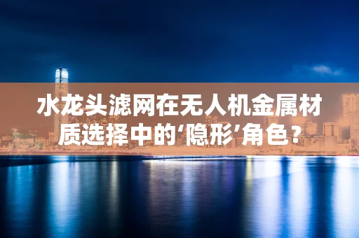 水龙头滤网在无人机金属材质选择中的‘隐形’角色？