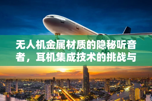无人机金属材质的隐秘听音者，耳机集成技术的挑战与机遇
