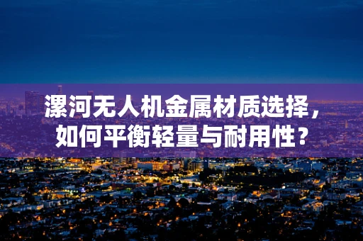 漯河无人机金属材质选择，如何平衡轻量与耐用性？