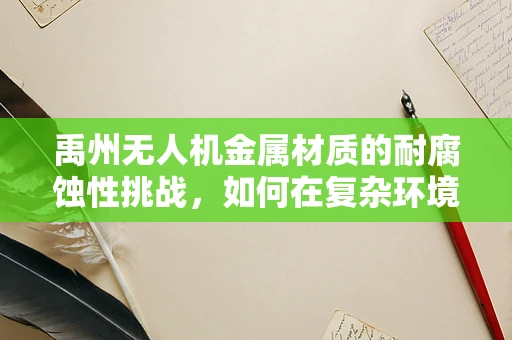 禹州无人机金属材质的耐腐蚀性挑战，如何在复杂环境中保持飞行稳定？