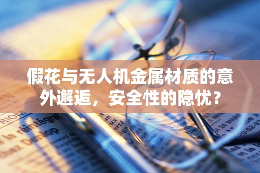 假花与无人机金属材质的意外邂逅，安全性的隐忧？