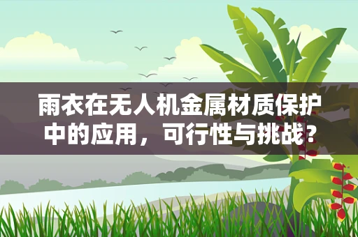 雨衣在无人机金属材质保护中的应用，可行性与挑战？