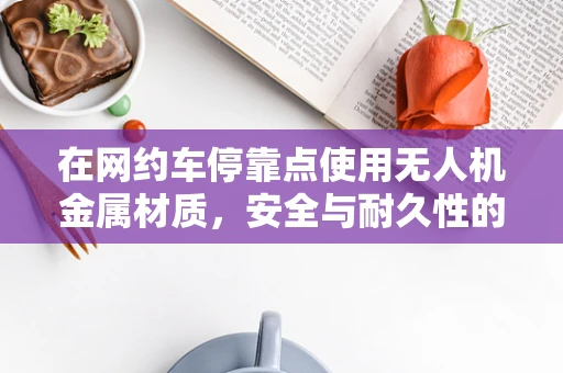 在网约车停靠点使用无人机金属材质，安全与耐久性的平衡挑战