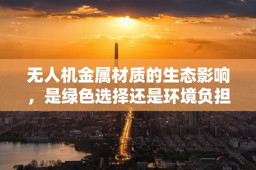 无人机金属材质的生态影响，是绿色选择还是环境负担？